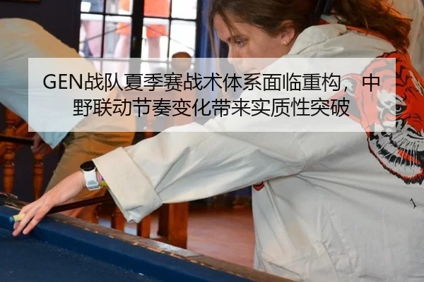 GEN战队夏季赛战术体系面临重构，中野联动节奏变化带来实质性突破